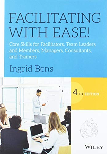Facilitating with Ease!: Core Skills for Facilitators, Team Leaders and Members, Managers, Consultants, and Trainers — Ingrid Bens (2017)