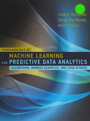 Fundamentals of Machine Learning for Predictive Data Analytics: Algorithms, Worked Examples, and Case — John D. Kelleher et al. (2015)