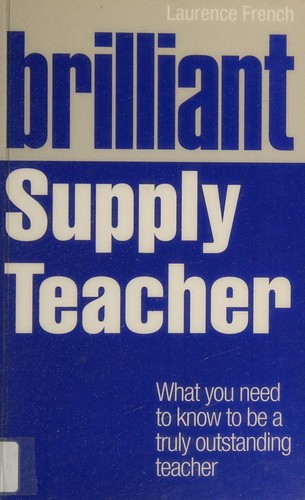 Brilliant Supply Teacher: What You Need to Know to be a Truly Outstanding Teacher — Laurence French (2012)