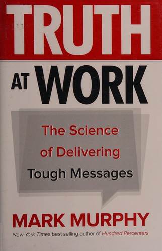 Truth at Work: The Science of Delivering Tough Messages — Mark Murphy (2017)