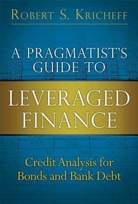 A Pragmatist's Guide to Leveraged Finance: Credit Analysis for Bonds and Bank Debt — Robert S. Kricheff (2012)