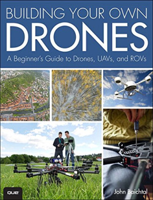 Building Your Own Drones: A Beginner's Guide to Drones, UAVs, and ROVs — John Baichtal (2016)